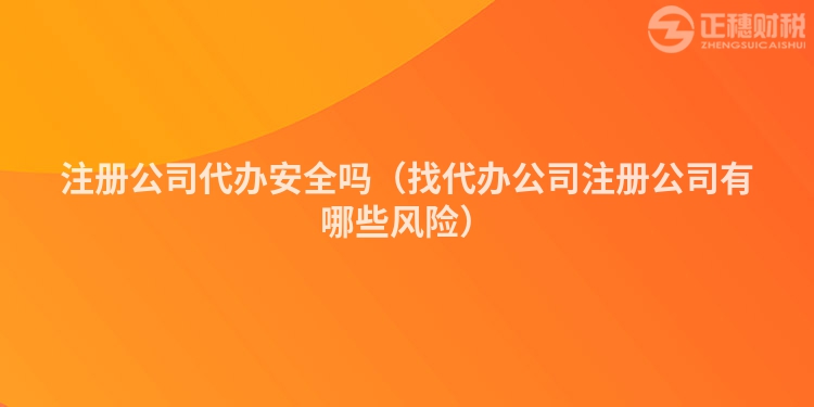 注册公司代办安全吗(找代办公司注册公司有哪些风险)