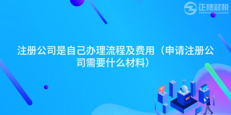 注册公司是自己办理流程及费用(申请注册公司需要什么材料)