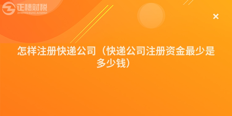 怎样注册快递公司(快递公司注册资金最少是多少钱)