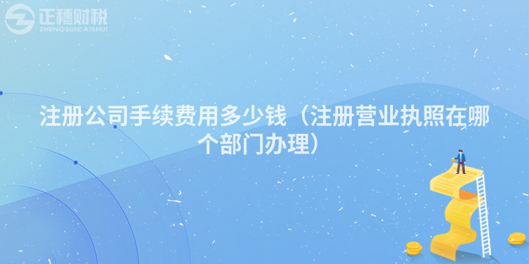 注册公司手续费用多少钱(注册营业执照在哪个部门办理)