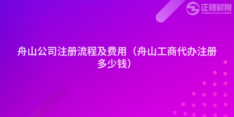 舟山公司注册流程及费用(舟山工商代办注册多少钱)