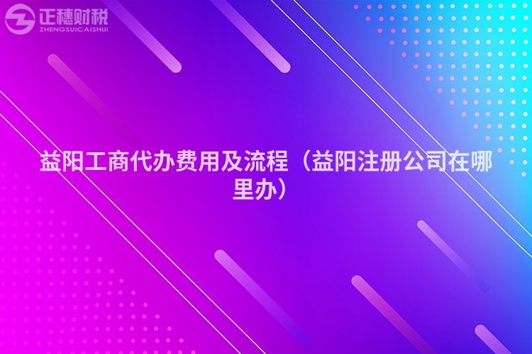 益阳工商代办费用及流程(益阳注册公司在哪里办)
