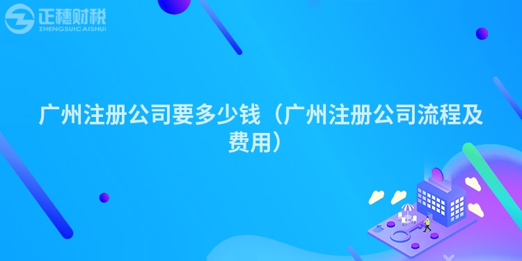 广州注册公司要多少钱(广州注册公司流程及费用)