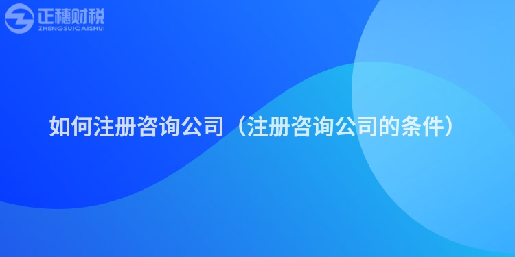 如何注册咨询公司(注册咨询公司的条件)