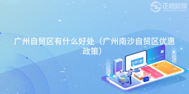 广州自贸区有什么好处(广州南沙自贸区优惠政策)