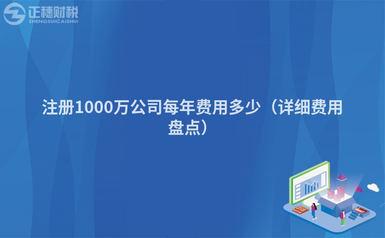 注册1000万公司每年费用多少(详细费用盘点)