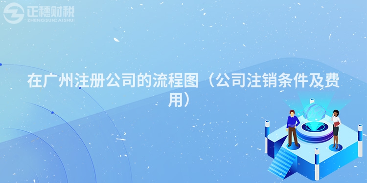 在广州注册公司的流程图(公司注销条件及费用)