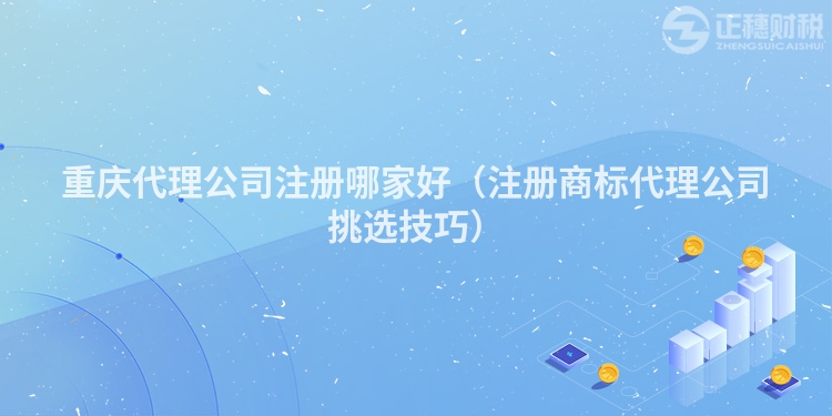 重庆代理公司注册哪家好（注册商标代理公司挑选技巧）