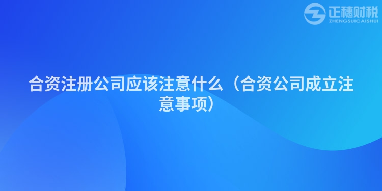 合资注册公司应该注意什么(合资公司成立注意事项)
