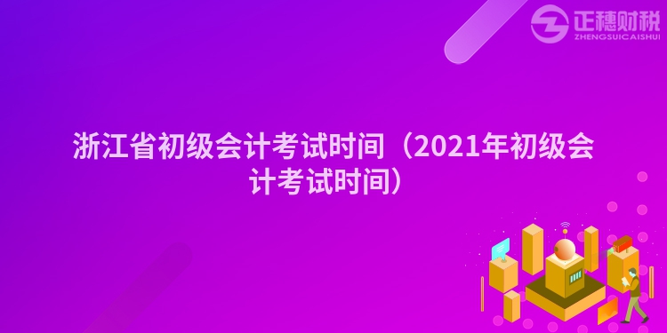 浙江省初级会计考试时间(2021年初级会计考试时间)
