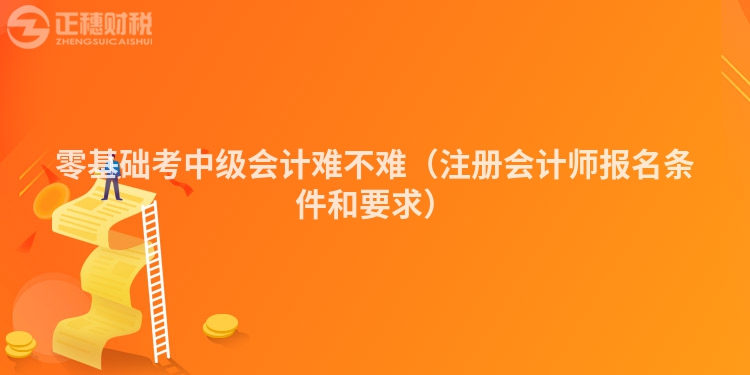 零基础考中级会计难不难(注册会计师报名条件和要求)