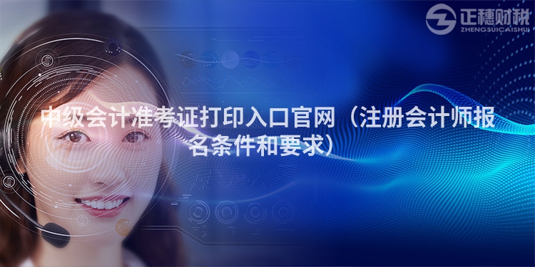 中级会计准考证打印入口官网(注册会计师报名条件和要求)