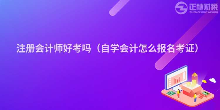 注册会计师好考吗(自学会计怎么报名考证)