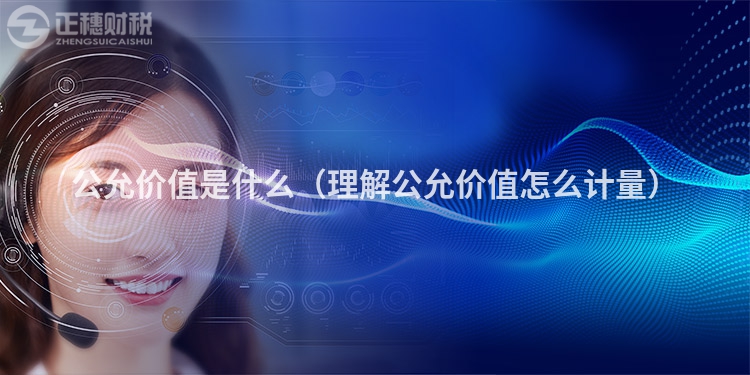 公允价值是什么(理解公允价值怎么计量)