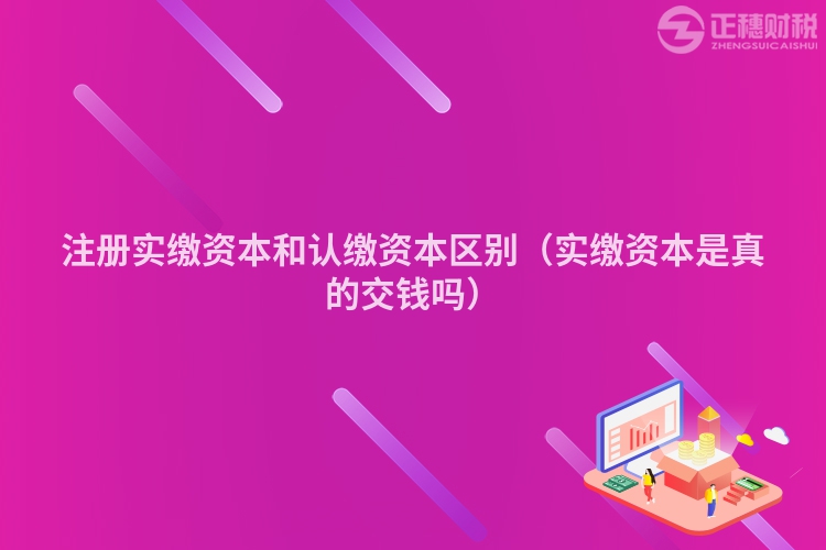 注册实缴资本和认缴资本区别(实缴资本是真的交钱吗)