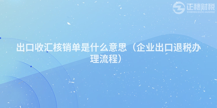 出口收汇核销单是什么意思(企业出口退税办理流程)