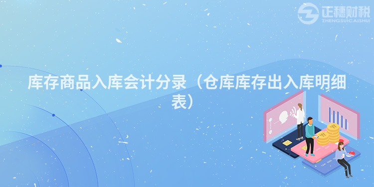 库存商品入库会计分录(仓库库存出入库明细表)