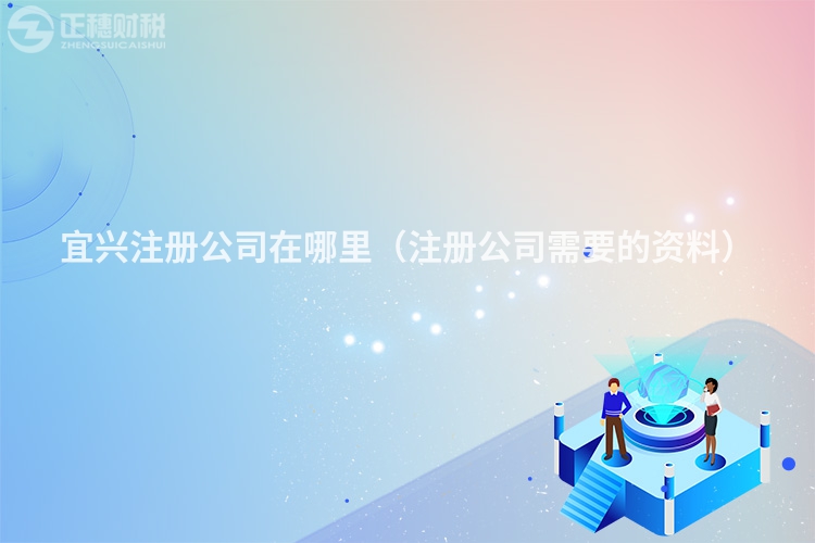 宜兴注册公司在哪里(注册公司需要的资料)