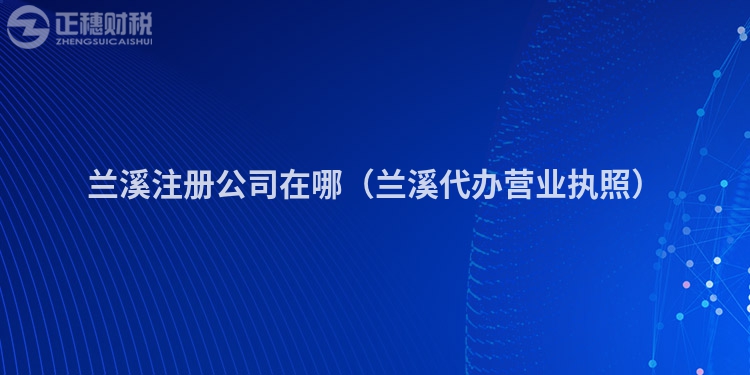 兰溪注册公司在哪(兰溪代办营业执照)