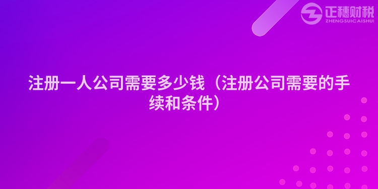 注册一人公司需要多少钱（注册公司需要的手续和条件）