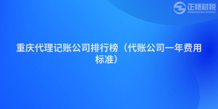 重庆代理记账公司排行榜(代账公司一年费用标准)