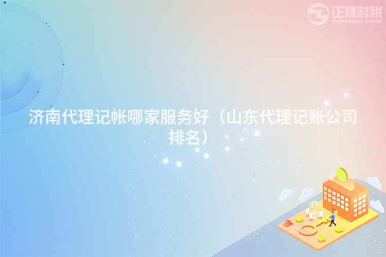 济南代理记帐哪家服务好(山东代理记账公司排名)