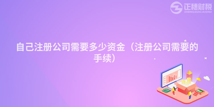 自己注册公司需要多少资金（注册公司需要的手续）