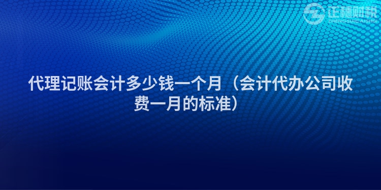 代理记账会计多少钱一个月(会计代办公司收费一月的标准)