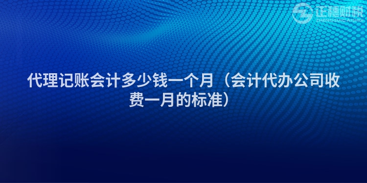 代理记账会计多少钱一个月（会计代办公司收费一月的标准）