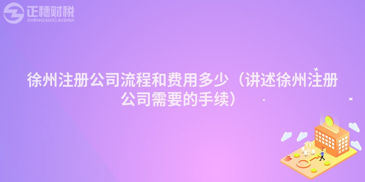 徐州注册公司流程和费用多少(讲述徐州注册公司需要的手续)