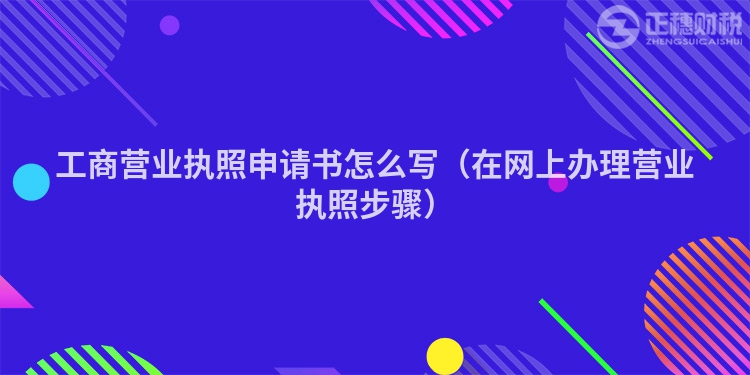 工商营业执照申请书怎么写（在网上办理营业执照步骤）